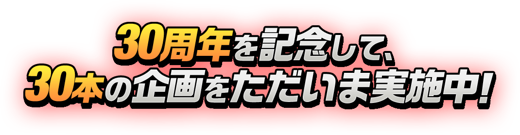 30周年を記念して、30本の企画を実施いたします！