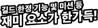 길드 한정 기능 및 미션 등
재미 요소가 한가득!