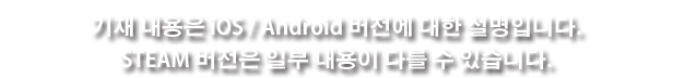 기재 내용은 iOS / Android 버전에 대한 설명입니다. STEAM 버전은 일부 내용이 다를 수 있습니다. 