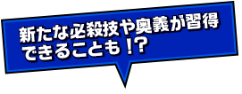 新たな必殺技や奥義が習得できることも！？