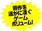 前作を遥かに凌ぐゲームボリューム！