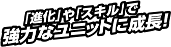 進化やスキルで強力なユニットに成長！