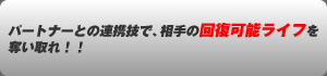 パートナーとの連携技で、相手の回復可能ライフを奪い取れ！！