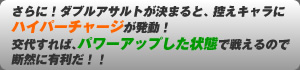 さらに！ダブルアサルトが決まると、控えキャラにハイパーチャージが発動！
交代すれば、パワーアップした状態で戦えるので断然に有利だ！！