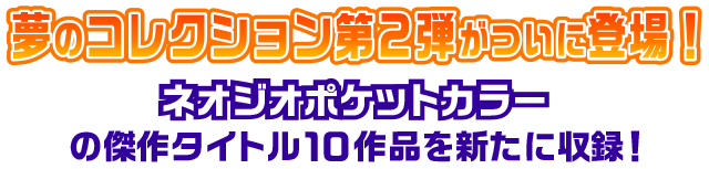 夢のコレクション第2弾がついに登場！ネオジオポケットカラーの傑作タイトル10作品を新たに収録！