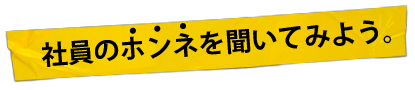 社員のホンネを聞いてみよう