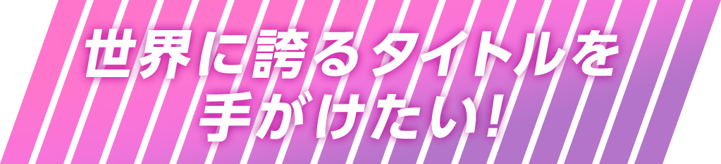 世界に誇るタイトルを手がけたい！