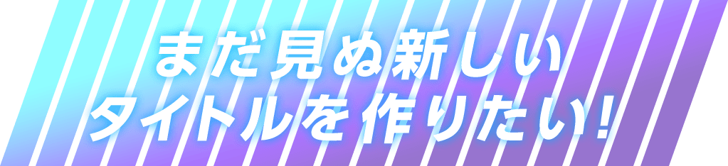 まだ見ぬ新しいタイトルを作りたい！