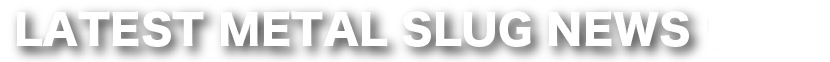 LATEST METAL SLUG NEWS