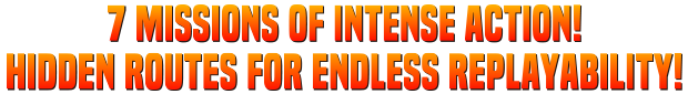 7 missions of intense action! Hidden routes for endless replayability!  