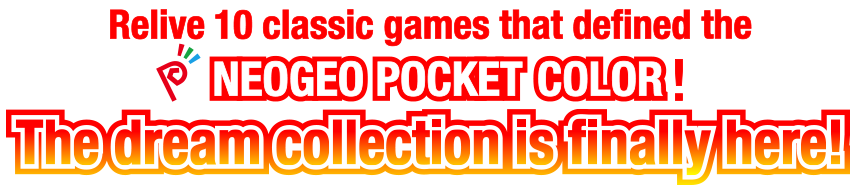 Relive 10 classic games that defined the NEOGEO POCKET COLOR!The dream collection is finally here!