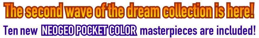 The second wave of the dream collection is here!Ten new NEOGEO POCKET COLOR masterpieces are included!