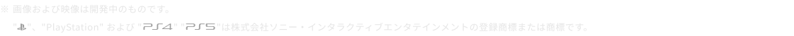 画像および映像は開発中のものです。PlayStation、およびPS4、PS5は株式会社ソニー・インタラクティブエンタテインメントの登録商標または商標です。