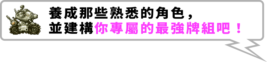 養成那些熟悉的角色，並建構你專屬的最強牌組吧。