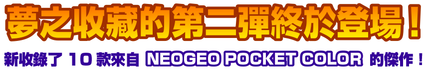 夢之收藏的第二彈終於登場！新收錄了10款來自「NEOGEO POCKET COLOR」的傑作！